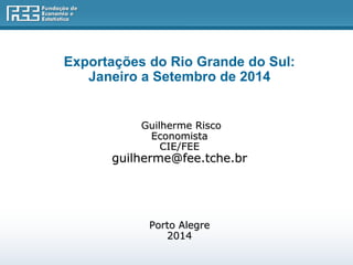 Exportações do Rio Grande do Sul: 
Janeiro a Setembro de 2014 
Guilherme Risco 
Economista 
CIE/FEE 
guilherme@fee.tche.br 
Porto Alegre 
2014 
