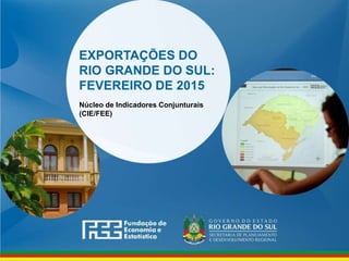 www.fee.rs.gov.br
EXPORTAÇÕES DO
RIO GRANDE DO SUL:
FEVEREIRO DE 2015
Núcleo de Indicadores Conjunturais
(CIE/FEE)
 
