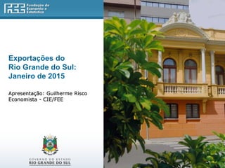 Exportações do
Rio Grande do Sul:
Janeiro de 2015
Apresentação: Guilherme Risco
Economista - CIE/FEE
 