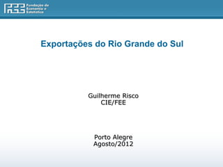 Exportações do Rio Grande do Sul




          Guilherme Risco
              CIE/FEE




           Porto Alegre
           Agosto/2012
 