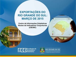 www.fee.rs.gov.br
EXPORTAÇÕES DO
RIO GRANDE DO SUL:
MARÇO DE 2015
Centro de Informações Estatísticas
Núcleo de Indicadores Conjunturais
(CIE/NIC)
 