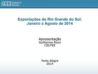 Exportações do Rio Grande do Sul: 
Janeiro a Agosto de 2014 
Apresentação 
Guilherme Risco 
CIE/FEE 
Porto Alegre 
2014 
 