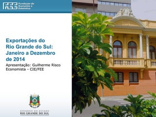 Exportações do
Rio Grande do Sul:
Janeiro a Dezembro
de 2014
Apresentação: Guilherme Risco
Economista - CIE/FEE
 