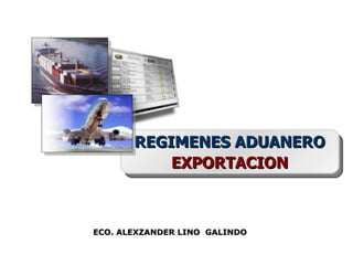 REGIMENES ADUANERO
           EXPORTACION



ECO. ALEXZANDER LINO GALINDO
 