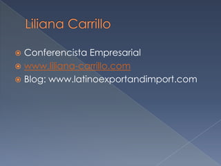 Liliana CarrilloConferencista Empresarialwww.liliana-carrillo.comBlog: www.latinoexportandimport.com