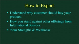 How to Export Understand why customer should buy your product. How you stand against other offerings from International Sources. Your Strengths & Weakness 