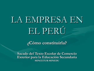 LA EMPRESA EN EL PERÚ ¿Cómo constituirla? Sacado del Texto Escolar de Comercio Exterior para la Educación Secundaria MINCETUR-MINEDU 