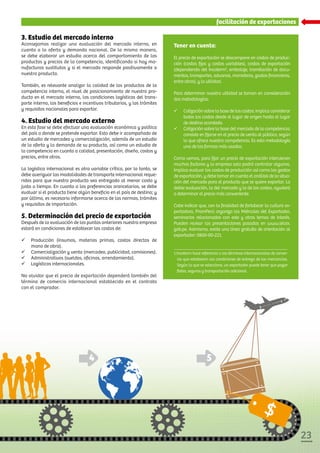 2323
3. Estudio del mercado interno
Aconsejamos realizar una evaluación del mercado interno, en
cuanto a la oferta y demanda nacional. De la misma manera,
se debe elaborar un estudio acerca del comportamiento de los
productos y precios de la competencia, identificando si hay ma-
nufacturas sustitutas y si el mercado responde positivamente a
nuestro producto.
También, es relevante analizar la calidad de los productos de la
competencia interna, el nivel de posicionamiento de nuestro pro-
ducto en el mercado interno, las condiciones logísticas del trans-
porte interno, los beneficios e incentivos tributarios, y los trámites
y requisitos nacionales para exportar.
4. Estudio del mercado externo
En esta fase se debe efectuar una evaluación económica y política
del país a donde se pretende exportar. Esto debe ir acompañado de
un estudio de mercadeo y comercialización, además de un estudio
de la oferta y la demanda de su producto, así como un estudio de
la competencia en cuanto a calidad, presentación, diseño, costos y
precios, entre otros.
La logística internacional es otra variable crítica, por lo tanto, se
debe averiguar las modalidades de transporte internacional reque-
ridas para que nuestro producto sea entregado al menor costo y
justo a tiempo. En cuanto a las preferencias arancelarias, se debe
evaluar si el producto tiene algún beneficio en el país de destino; y
por último, es necesario informarse acerca de las normas, trámites
y requisitos de importación.
5. Determinación del precio de exportación
Después de la evaluación de los puntos anteriores nuestra empresa
estará en condiciones de establecer los costos de:
ü	 Producción (insumos, materias primas, costos directos de
mano de obra).
ü	 Comercialización y venta (mercadeo, publicidad, comisiones).
ü	 Administrativos (sueldos, oficinas, arrendamiento).
ü	 Logísticos internacionales.
No olvidar que el precio de exportación dependerá también del
término de comercio internacional establecido en el contrato
con el comprador.
facilitación de exportaciones
Tener en cuenta:
El precio de exportación se descompone en costos de produc-
ción (costos fijos y costos variables), costos de exportación
(dependiendo del Incoterm1
, embalaje, tramitación de docu-
mentos, transportes, aduanas, maniobras, gastos financieros,
entre otros), y la utilidad.
Para determinar nuestra utilidad se toman en consideración
dos metodologías:
ü	 Cotización sobre la base de los costos: implica considerar
todos los costos desde el lugar de origen hasta el lugar
de destino acordado.
ü	 Cotización sobre la base del mercado de la competencia:
consiste en fijarse en el precio de venta al público, según
lo que ofrece nuestra competencia. Es esta metodología
una de las formas más usadas.
	
Como vemos, para fijar un precio de exportación intervienen
muchos factores y la empresa solo podrá controlar algunos.
Implica evaluar los costos de producción así como los gastos
de exportación, y debe tomar en cuenta el análisis de la situa-
ción del mercado para el producto que se quiere exportar. La
doble evaluación, la del mercado y la de los costos, ayudará
a determinar el precio más conveniente.
Cabe indicar que, con la finalidad de fortalecer la cultura ex-
portadora, PromPerú organiza los Miércoles del Exportador,
seminarios relacionados con este y otros temas de interés.
Pueden revisar las presentaciones pasadas en www.siicex.
gob.pe. Asimismo, existe una línea gratuita de orientación al
exportador: 0800-00-221.
1 Incoterm hace referencia a los términos internacionales de comer-
cio que establecen las condiciones de entrega de las mercancías.
Según la que se seleccione, un exportador puede tener que pagar
fletes, seguros y transportación adicional.
 