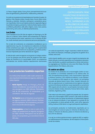 2727
exportaciones peruanas
En el 2012 se han llevado a cabo cuatro versiones de
esta importante herramienta de negocios, además de
Centro Exporta.
ü	 Norte Exporta (marzo, en Chiclayo y Piura, de
manera simultánea). Las perspectivas de nego-
cios alcanzaron los US$5 millones. Participaron
más de 140 empresarios, 32 compradores y se
concretaron 366 citas de negocios.
ü	 Sur Exporta (junio en Arequipa). Las perspectivas
de negocios sumaron US$13 millones. Participa-
ron 120 empresarios, 40 compradores y se concre-
taron más de 500 citas de negocios.
ü	 Expoamazónica se llevó a cabo en julio en Pu-
callpa. Las perspectivas de negocios alcanzaron
los US$3 millones. Participaron más de 150 em-
presas, 30 compradores y se concretaron más de
200 citas.
Centro Exporta tiene
perspectivas de negocios,
para los próximos doce
meses, superiores a los
14 millones de dólares,
monto alentador para
los empresarios peruanos
participantes.
ca, Pasco, Ucayali, Iquitos, Cusco y Puno, principalmente de los sec-
tores de agroindustria y biocomercio, confecciones y artesanía.
Se contó con la presencia de importadores de Colombia, Ecuador, Ar-
gentina, Chile, Estados Unidos, Canadá, Italia, Francia, Reino Unido,
Holanda, y Australia. Asimismo, participaron compradores perua-
nos importantes. Entre los principales productos negociados figuran
las prendas de alpaca y accesorios, mates burilados, tapices, cerámi-
ca utilitaria y decorativa, café, palta, orégano, cacao, maca, quinua,
sacha inchi y camu camu, en distintas presentaciones.
Los frutos
Como resultado de las 349 citas de negocio en Huancayo y las 185
citas en La Merced, Centro Exporta tiene perspectivas de negocios,
para los próximos doce meses, superiores a los 14 millones de dóla-
res, monto alentador para los empresarios peruanos participantes.
Por el lado de la demanda, los compradores manifestaron que la
experiencia fue muy rica. Así, empresas de confecciones de Estados
Unidos comentaron que viajar a las regiones y tener la oportunidad
de entrevistarse directamente con los pequeños y medianos produc-
tores fue importante para tomar decisiones de negocio.
El éxito de esta rueda de negocios se da gracias al trabajo constan-
te con las empresas que forman parte del programa Ruta Expor-
tadora de PromPerú en la macrorregión Centro. Los empresarios
participantes han recibido distintas capacitaciones relacionadas
con costos de exportación, imagen corporativa, diseño de coleccio-
nes, diseño de empaques, embalajes y programas de gestión de la
calidad, entre otros.
Centro Exporta significa, para una gran mayoría de empresarios del
interior del país, su primera experiencia con compradores internacio-
nales. Esto facilita su posterior participación en ferias internaciona-
les organizadas por PromPerú en Lima como Perú Moda, Perú Gift,
Expoalimentaria, Perú Natura, entre otras.
El centro en cifras
Los envíos de los productos de la macrorregión Centro al mun-
do muestran un incremento sostenido en los últimos años. En
2011, las exportaciones de Pasco, Junín, Huancavelica, Ayacucho
y Huánuco sumaron 2,321 millones de dólares, lo que represen-
tó un aumento de 32% respecto al año anterior. Los principales
mercados de destino fueron Corea, China, Canadá, Alemania. En
2011 las exportaciones no tradicionales de las regiones indicadas
sumaron 58 millones de dólares, lo que representó un aumento de
39% respecto del año anterior. Los principales mercados de desti-
no fueron Estados Unidos, Alemania, Francia, Reino Unido, Japón,
Australia, Argentina y Chile.
Cabe indicar que entre enero y agosto del presente año, las exporta-
ciones de la macrorregión Centro sumaron 1,336 millón de dólares.
Del mismo modo, las ventas de productos no tradicionales llegaron
a los 41 millones de dólares, lo que representó un aumento de 5%
en comparación al mismo período de 2011. Junín (47%), Ayacucho
(33%) y Huánuco (15%) tienen la mayor participación exportadora.
Los principales productos no tradicionales exportados por la
macrorregión son cacao en polvo (4 millones de dólares), alca-
chofas (3 millones de dólares), paltas (2 millones de dólares) y
tara (737 mil dólares).
A su vez, en el mismo período de enero a agosto de 2012, se registra-
ron exportaciones de 129 empresas, 38 más respecto al mismo perío-
do del año anterior.
Las provincias también exportan
 