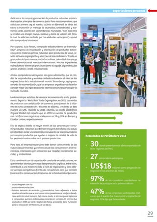 29
exportaciones peruanas
dedicada a la compra y promoción de productos naturales produci-
dos bajo los principios de comercio justo. Para esta compradora, que
visitó por primera vez el evento, la feria se diferenció de otras del
rubro al transmitir un mensaje de diversidad, sostenibilidad y eco-
nomía verde, acorde con las tendencias mundiales. “Con esta feria
se irradia una imagen nueva, positiva y llena de valores del Perú,
lo cual ha sido bien recibida por los visitantes extranjeros”, expresó
esta compradora taiwanesa.
Por su parte, Julio Rossel, comprador estadounidense de Internatu-
rales2
, empresa de importación y distribución de productos botáni-
cos y otras materias primas naturales para productos de salud, re-
saltó la buena organización y selección de los exhibidores. “Existe un
gran potencial para nuevos productos nativos, además de los que ya
tienen demanda en el mercado internacional. Muchos ingredientes
nutracéuticos3
tienen un gran futuro como el aguaje, algarrobo y los
granos andinos”, anotó entusiasmado.
Ambos compradores subrayaron, con gran admiración, que la cali-
dad de los productos y servicios exhibidos estuvieron al nivel de las
mejores ferias de la industria en el mundo. Sin embargo, agregaron,
a modo de recomendación, que las empresas exportadoras deberían
conocer mejor las especificaciones internacionales requeridas por el
mercado mundial.
La demanda por este tipo de bienes se incrementa año a año global-
mente. Según la World Fair Trade Organization, en 2011, las ventas
de productos con certificación de comercio justo fueron de 5 billo-
nes de euros (alrededor de 7 billones de dólares), creciendo de esta
manera un 12%, respecto de 2010. Además, la revista electrónica
Organic-Market.Info reportó que en 2011 las ventas de productos
con certificaciones orgánicas se elevaron en 5% y 10% en Europa y
Estados Unidos, respectivamente.
Ello se explica debido al mayor interés de las personas por consu-
mir productos naturales que brinden mayores beneficios a su salud,
pero también existe una creciente preocupación de los consumidores
por comprar productos que ayuden a mejorar la calidad de vida de
las personas involucradas en el proceso productivo.
Para esto, el empresario peruano debe tomar conocimiento de los
nuevos requerimientos y preferencias de los consumidores interna-
cionales, interesados por productos que respeten condiciones so-
ciales y ambientales.
Esto, combinado con la capacitación constante en certificaciones, re-
querimientos técnicos, procesos de exportación, logística, entre otros,
contribuirá a una mejora no solo a nivel de negociación y para obte-
ner ventajas competitivas frente a la competencia, sino que también
favorecerá la conservación de recursos de la biodiversidad peruana.
Resultados de PerúNatura 2012
ü	 30stands presentaron la oferta exportable de
ocho regiones del Perú.
ü	 27compradores extranjeros.
ü	 US$18millones como proyección de
negocios en los próximos 12 meses.
ü	 97%de los expositores manifestaron su
intención de participar en la próxima edición.
ü	 47%de las empresas participantes indi-
caron que el evento fue bueno para la captación de
negocios, 33% dijo que fue excelente.
1	www.okogreen.com.tw
2 www.internaturales.com
3	Palabra derivada de nutrición y farmacéutico, hace referencia a todos
aquellos alimentos que se proclaman como poseedores de un efecto benefi-
cioso sobre la salud humana. Del mismo modo, el término puede aplicarse
a compuestos químicos individuales presentes en comidas. El término fue
acuñado en 1989 por el Dr. Stephen De Felice, presidente de la Fundación
para la Innovación en Medicina, de los EE.UU.
 