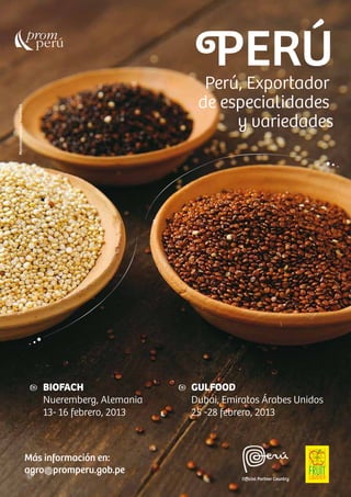 5
PERÚPerú, Exportador
de especialidades
y variedades
BIOFACH
Nueremberg, Alemania
13- 16 febrero, 2013
GULFOOD
Dubai, Emiratos Árabes Unidos
25 -28 febrero, 2013
Más información en:
agro@promperu.gob.pe
 