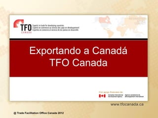 Exportando a Canadá
               TFO Canada

                                          Con apoyo financiero de:




@ Trade Facilitation Office Canada 2012
 