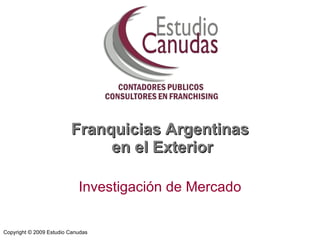 Franquicias Argentinas  en el Exterior Investigación de Mercado Copyright © 2009 Estudio Canudas 