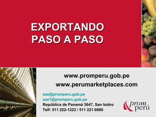 EXPORTANDOEXPORTANDO
PASO A PASOPASO A PASO
www.promperu.gob.pe
www.perumarketplaces.com
sae@promperu.gob.pe
sae1@promperu.gob.pe
República de Panamá 3647, San Isidro
Telf: 511 222-1222 / 511 221-0880
 