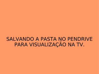 SALVANDO A PASTA NO PENDRIVE PARA VISUALIZAÇÃO NA TV. 