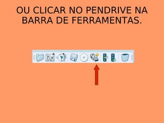 OU CLICAR NO PENDRIVE NA BARRA DE FERRAMENTAS. 