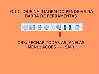 OU CLIQUE NA IMAGEM DO PENDRIVE NA BARRA DE FERRAMENTAS. OBS: FECHAR TODAS AS JANELAS  MENU: AÇÕES  SAIR. 