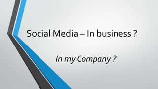 Social Media – In business ?
In my Company ?
 