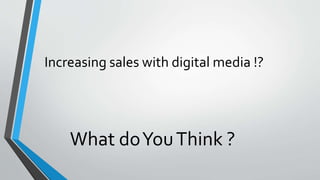 Increasing sales with digital media !?
What doYouThink ?
 