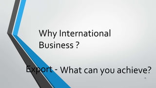 Why International
Business ?
Export -
25
What can you achieve?
 