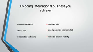 29
By doing international business you
achieve:
Increased market size
Spread risks
More markets and clients
= Increased sales
= Less dependence on one market
= Increased company stability
 