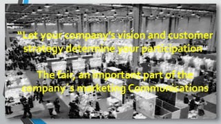 “Let your company’s vision and customer
strategy determine your participation”
The fair, an important part of the
company´s marketing Communications
 