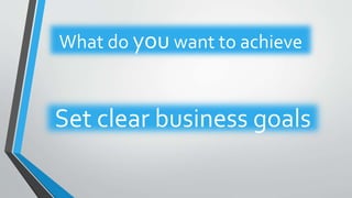 Set clear business goals
What do you want to achieve
 
