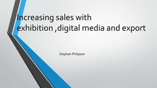 Increasing sales with
exhibition ,digital media and export
Stephan Philipson
 