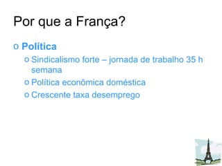 Por que a França? Política Sindicalismo forte – jornada de trabalho 35 h semana Política econômica doméstica Crescente taxa desemprego  