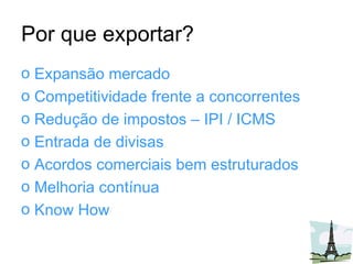 Por que exportar? Expansão mercado Competitividade frente a concorrentes Redução de impostos – IPI / ICMS Entrada de divisas Acordos comerciais bem estruturados Melhoria contínua Know How 