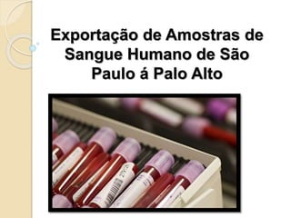 Exportação de Amostras de
Sangue Humano de São
Paulo á Palo Alto
 