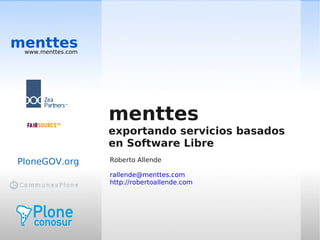 menttes
 www.menttes.com




                   menttes
                   exportando servicios basados
                   en Software Libre
                   Roberto Allende
PloneGOV.org
                   rallende@menttes.com
                   http://robertoallende.com
 