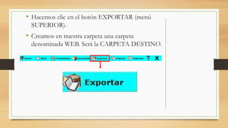 • Hacemos clic en el botón EXPORTAR (menú
SUPERIOR).
• Creamos en nuestra carpeta una carpeta
denominada WEB. Será la CARPETA DESTINO.