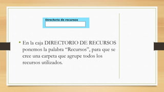 • En la caja DIRECTORIO DE RECURSOS
ponemos la palabra “Recursos”, para que se
cree una carpeta que agrupe todos los
recursos utilizados.

 