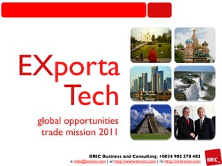 EXporta	

   Tech	

 global opportunities
  trade mission 2011	


                   BRIC Business and Consulting. +0034 902 570 483
         e: info@bricint.com | w: http://www.bricint.com | m: http://m.bricint.com 	

 