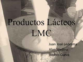 Productos Lácteos
     LMC
          Juan José Ledesma
          Alan Medina
          Andrés Cueva
 