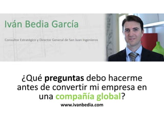 ¿Qué preguntas debo hacerme
antes de convertir mi empresa en
     una compañía global?
          www.ivanbedia.com
 