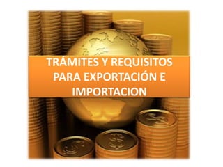 TRÁMITES Y REQUISITOS
 PARA EXPORTACIÓN E
    IMPORTACION
 