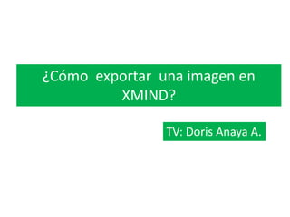 ¿Cómo exportar una imagen en
XMIND?
TV: Doris Anaya A.
 