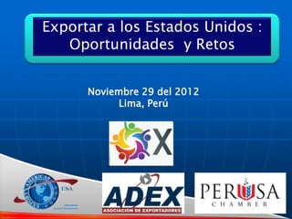 Exportar a los Estados Unidos :
Oportunidades y Retos
Noviembre 29 del 2012
Lima, Perú
 