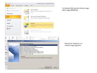 En Outlook 2010, pinchar Archivo, luego
Abrir, luego IMPORTAR.
Seleccionar «Exportar a un
archivo» luego siguiente.
 