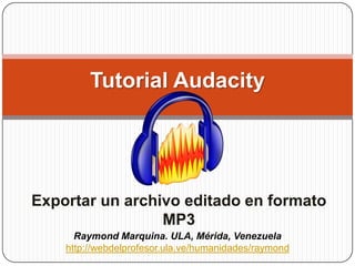 Tutorial Audacity Exportar un archivo editado en formato MP3 Raymond Marquina. ULA, Mérida, Venezuela http://webdelprofesor.ula.ve/humanidades/raymond 