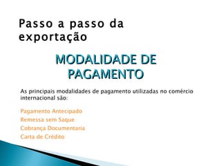 Passo a passo da exportação As principais modalidades de pagamento utilizadas no comércio internacional são:  Pagamento Antecipado Remessa sem Saque Cobrança Documentaria Carta de Crédito MODALIDADE DE PAGAMENTO 