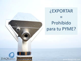 ¿EXPORTAR 
= 
Prohibido 
para tu PYME? 
www.daqsgroup.com  