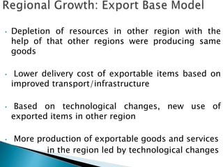 • Depletion of resources in other region with the
help of that other regions were producing same
goods
• Lower delivery cost of exportable items based on
improved transport/infrastructure
• Based on technological changes, new use of
exported items in other region
• More production of exportable goods and services
in the region led by technological changes
 