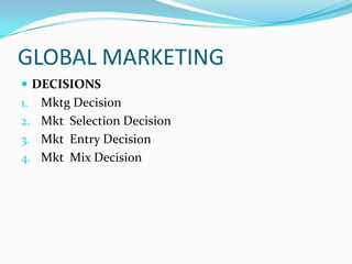 GLOBAL MARKETING
 DECISIONS

Mktg Decision
2. Mkt Selection Decision
3. Mkt Entry Decision
4. Mkt Mix Decision
1.

 