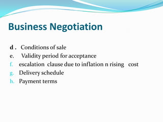 Business Negotiation
d . Conditions of sale
e. Validity period for acceptance
f. escalation clause due to inflation n rising cost
g. Delivery schedule
h. Payment terms

 
