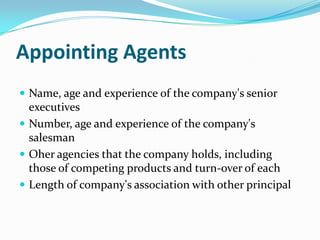 Appointing Agents
 Name, age and experience of the company's senior

executives
 Number, age and experience of the company's
salesman
 Oher agencies that the company holds, including
those of competing products and turn-over of each
 Length of company's association with other principal

 
