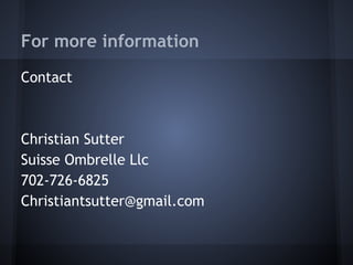 For more information
Contact
Christian Sutter
Suisse Ombrelle Llc
702-726-6825
Christiantsutter@gmail.com
 