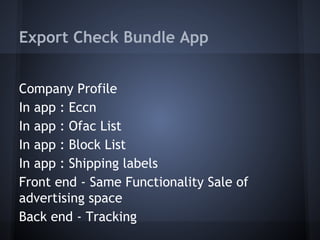 Export Check Bundle App
Company Profile
In app : Eccn
In app : Ofac List
In app : Block List
In app : Shipping labels
Front end - Same Functionality Sale of
advertising space
Back end - Tracking
 